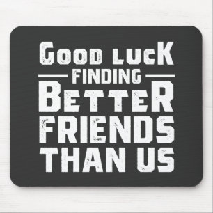 Good Luck Finding Better Friends Than Us - Funny Mouse Pad