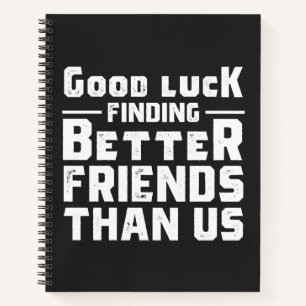 Good Luck Finding Better Friends Than Us - Funny Notebook