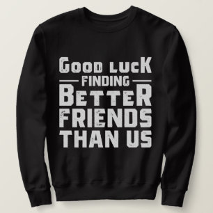 Good Luck Finding Better Friends Than Us - Funny Sweatshirt