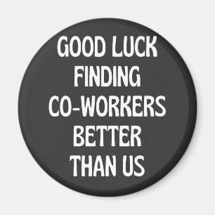 Good luck finding coworkers better than us magnet