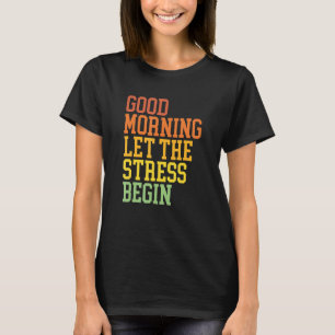 Good Morning Let The Stress Begin Funny Sarcastic  T-Shirt