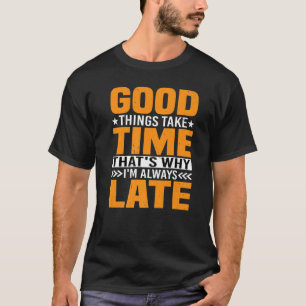 Good Things Take Time That's Why I'm Always Late P T-Shirt