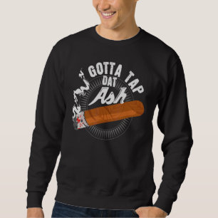 Gotta Tap Dat Ash Cigar Design Smoking Design Sweatshirt