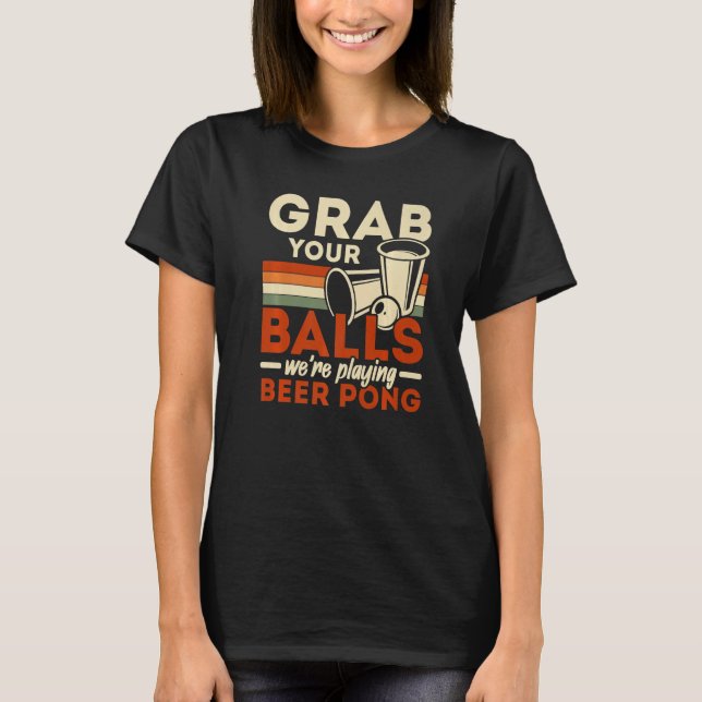 Grab Your Balls We're Playing Beer Pong Beer Drink T-Shirt (Front)