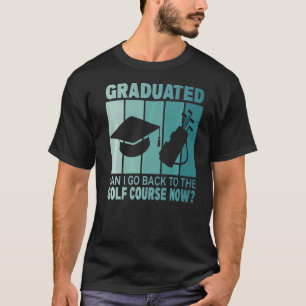 Graduated Can I Go Back To Golf Course Now Gradua T-Shirt