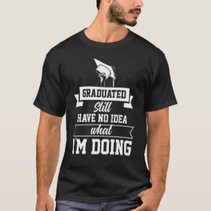 Graduated Still Have No Idea What Iu2019m Doing T-Shirt