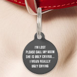 Grey "Call My Mom" Funny Pet Tag<br><div class="desc">Ensure your pet stands out with this humourous grey tag. Featuring the amusing message: "I'm lost. Please call my mom, she is ugly crying... I mean really ugly crying, " this tag is perfect for pet owners who enjoy a bit of humour. Combining durability and readability, this tag is a...</div>