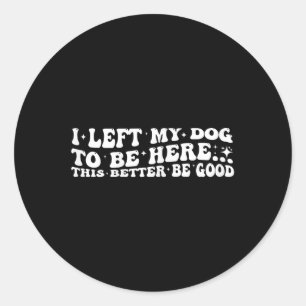 Groovy I Left My Dog To Be Here This Better Be Goo Classic Round Sticker