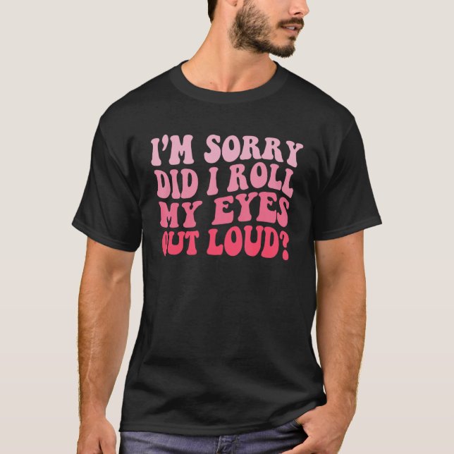 Groovy I'm Sorry Did I Roll My Eyes Out Loud T-Shirt (Front)