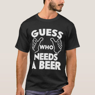 Guess Who Needs A Beer T-Shirt
