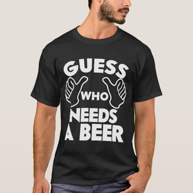 Guess Who Needs A Beer T-Shirt (Front)