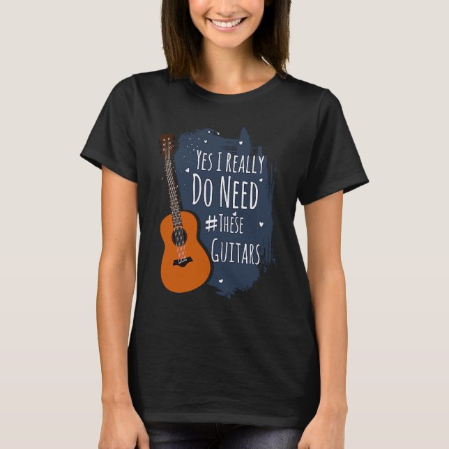 Guitar Themed Yes I Really Do Need These Guitars T-Shirt (Front)