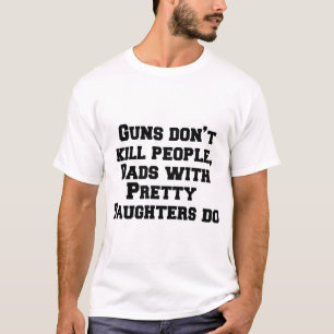 Guns don’t kill people, Dads with pretty daughters T-Shirt