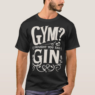 GYM? I THOUGHT YOU SAID GIN T-Shirt