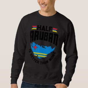 Half Aruban Is Better Than None Aruba Aruban Aruba Sweatshirt