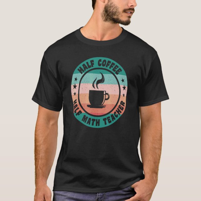 Half Coffee Half Math Teacher   Coffee for Teacher T-Shirt (Front)