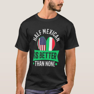 Half Mexican Is Better Than None T-Shirt