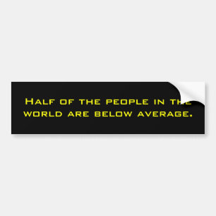 Half of the people in the world are below average. bumper sticker