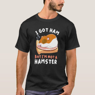 Hamsters Foods Apparel Got Ham But I'm Not A Hamst T-Shirt