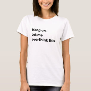 hang on let me over think this T-Shirt