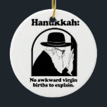 Hanukkah - No awkward virgin births Ceramic Ornament<br><div class="desc">Shirtuosity.com: Holiday Humour Tees and Holiday Gifts. Find the Funniest Holiday Gifts including tees,  cards,  ornaments,  plates,  coasters,  hoodies,  stickers,  mugs,  buttons,  magnets,  hats,  bags and more from: http://www.Shirtuosity.com</div>