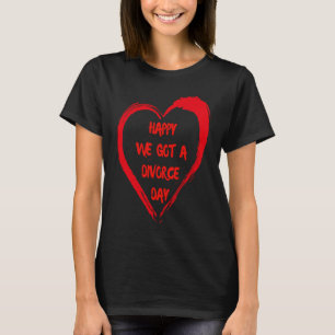 Happy We Got A Divorce Day Sarcastic Valentine Gal T-Shirt