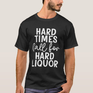 Hard Times Call For Hard Liquor Drinking T-Shirt