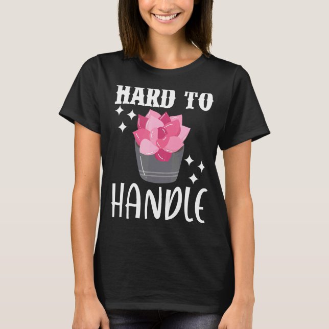 Hard To Handle Cactus Succulent Plant Gardening Ga T-Shirt (Front)