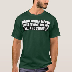 Hard work never killed anyone but why take the cha T-Shirt