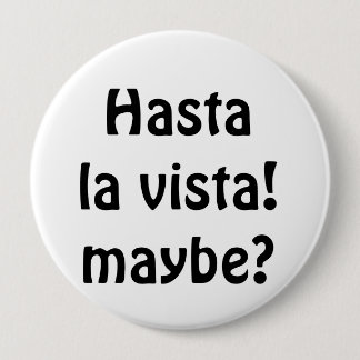 Hasta La Vista! Maybe? 4 Inch Round Button