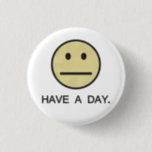 Have a Day Face 1 Inch Round Button<br><div class="desc">Today is probably not going to be spectacular for you.  So just have a day.  Great shirt for those days when you're feeling just mediocre,  and want to pay it forward.</div>