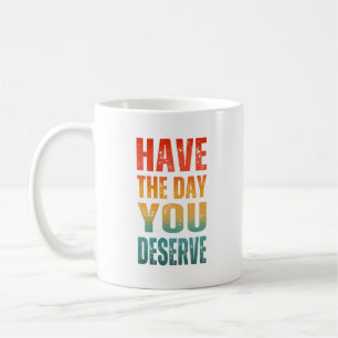 HAVE THE DAY YOU DESERVE COFFEE MUG