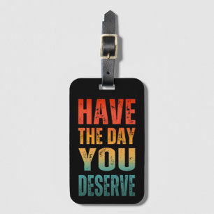 HAVE THE DAY YOU DESERVE LUGGAGE TAG