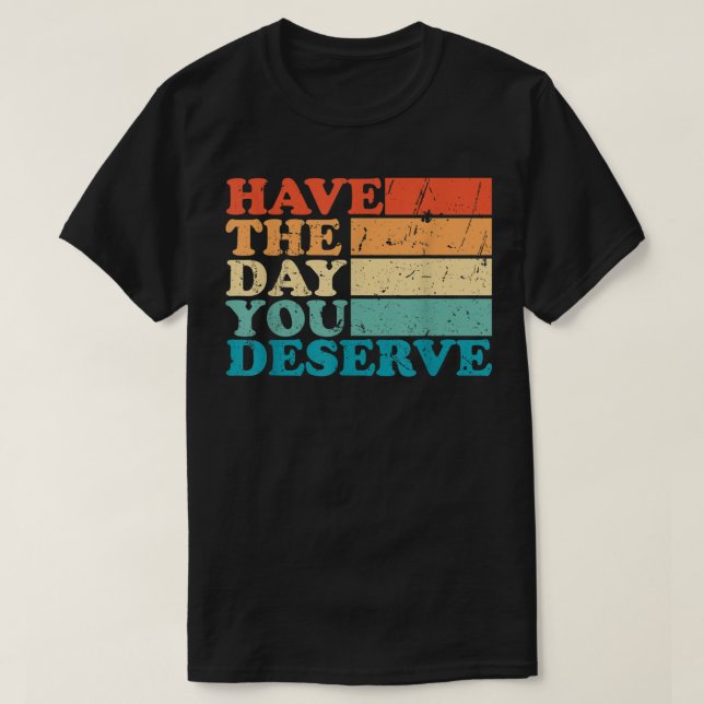 have the day you deserve meme Funny Humour Sarcast T-Shirt (Design Front)