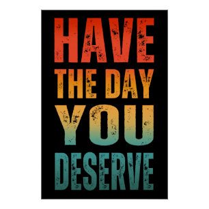 HAVE THE DAY YOU DESERVE POSTER