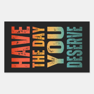 HAVE THE DAY YOU DESERVE STICKER