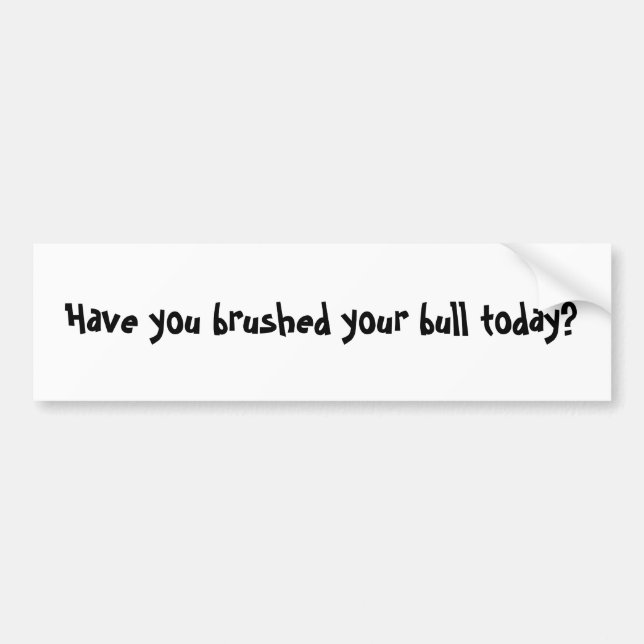 Have you brushed your bull today? bumper sticker (Front)