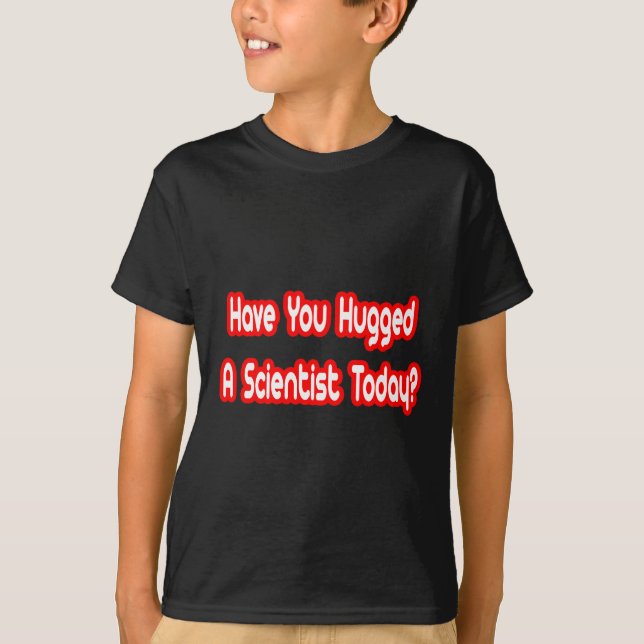 Have You Hugged A Scientist Today? T-Shirt (Front)