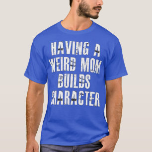having a weird mom builds character3 T-Shirt