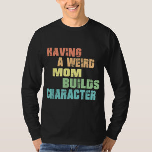 Having A Weird Mom Builds Character T-Shirt