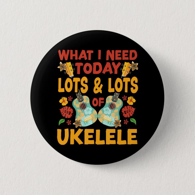 Hawaiian Ukulele Uke What I Need Today Is Lots & 2 Inch Round Button (Front)