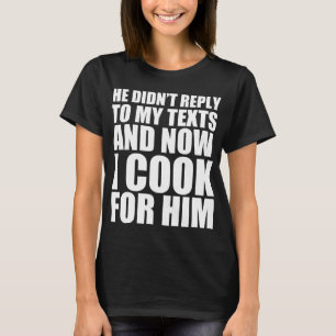 He didn’t reply to my text and now I cook for him  T-Shirt