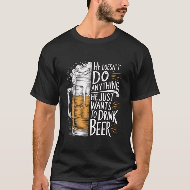 He Doesn t Do Anything He Just Wants To Drink Beer T-Shirt (Front)