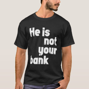 He Is Not Your Bank T-Shirt