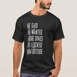 He Said He Wanted More Space So I Locked Him Outsi T-Shirt