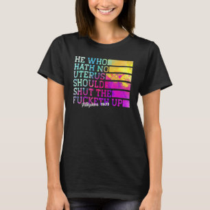 He Who Hath No Uterus Shall Shut The Fcketh Up T-Shirt