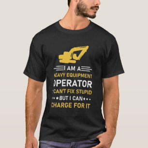 Heavy Equipment Operator I Can't Fix Stupid T-Shirt
