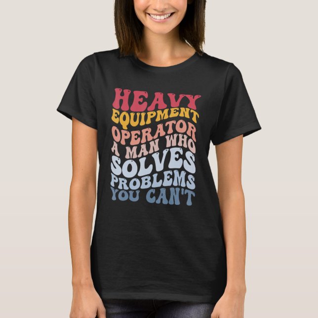 Heavy Equipment Operator Solves Problems Construct T-Shirt (Front)