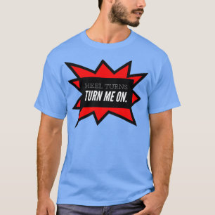 Heel Turns Turn Me On T-Shirt