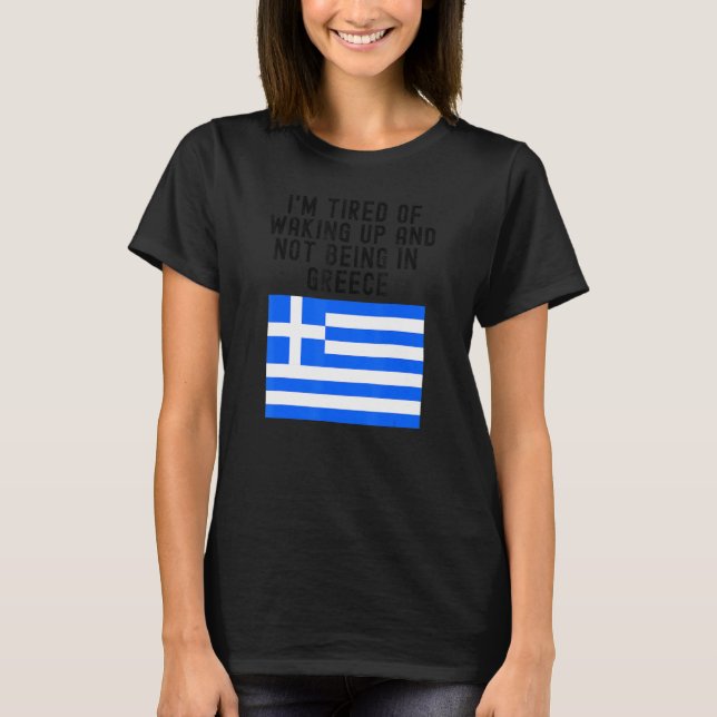 Hellas I'm Tired of Waking Up And Not Being In Gre T-Shirt (Front)